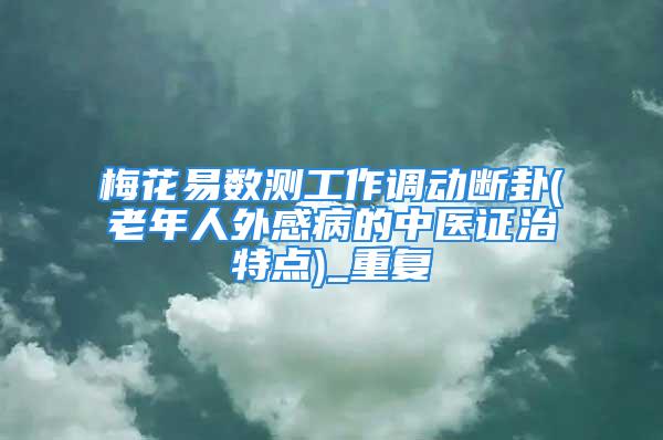 梅花易数测工作调动断卦(老年人外感病的中医证治特点)_重复