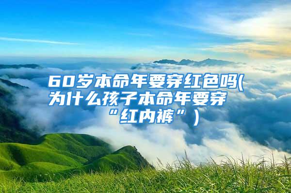 60岁本命年要穿红色吗(为什么孩子本命年要穿“红内裤”)