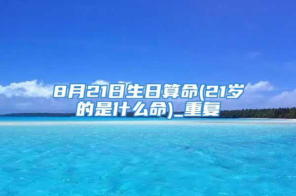 8月21日生日算命(21岁的是什么命)_重复