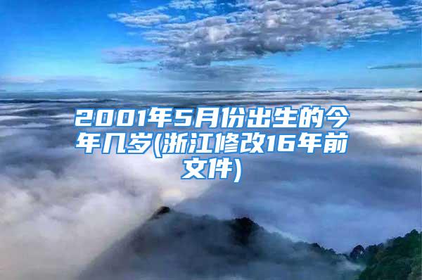 2001年5月份出生的今年几岁(浙江修改16年前文件)