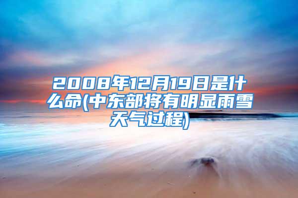 2008年12月19日是什么命(中东部将有明显雨雪天气过程)