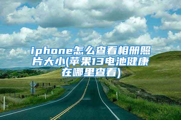 iphone怎么查看相册照片大小(苹果13电池健康在哪里查看)