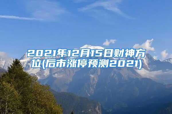 2021年12月15日财神方位(后市涨停预测2021)