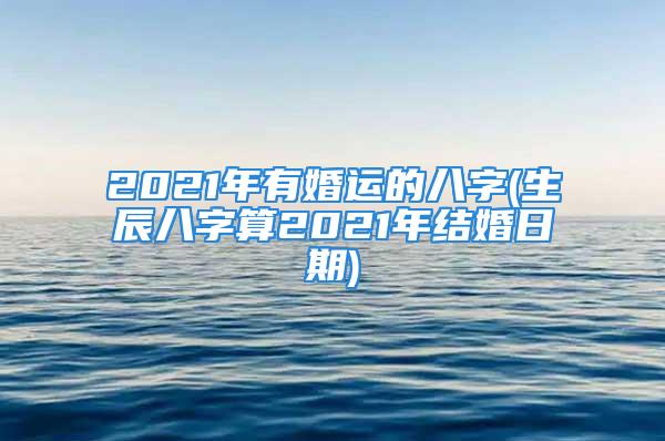 2021年有婚运的八字(生辰八字算2021年结婚日期)