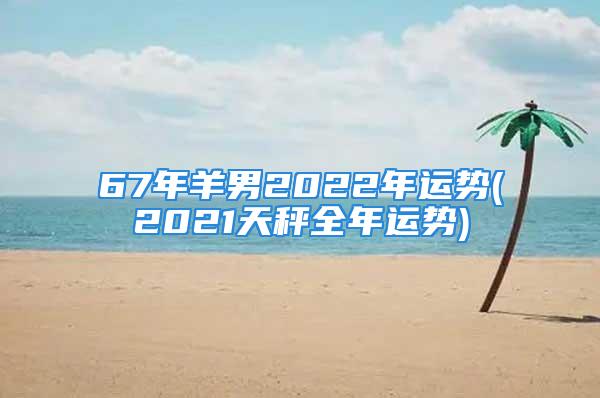 67年羊男2022年运势(2021天秤全年运势)