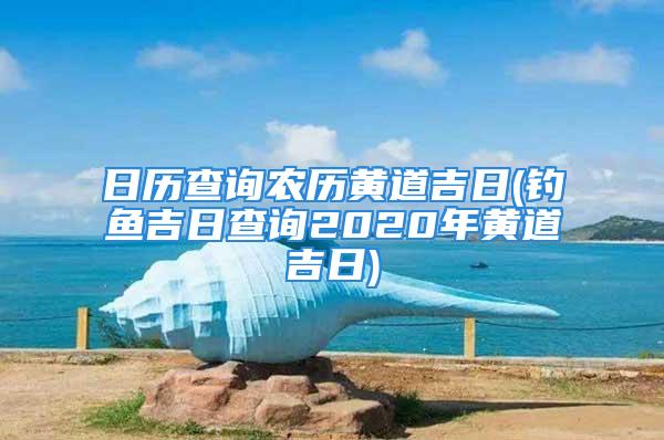 日历查询农历黄道吉日(钓鱼吉日查询2020年黄道吉日)