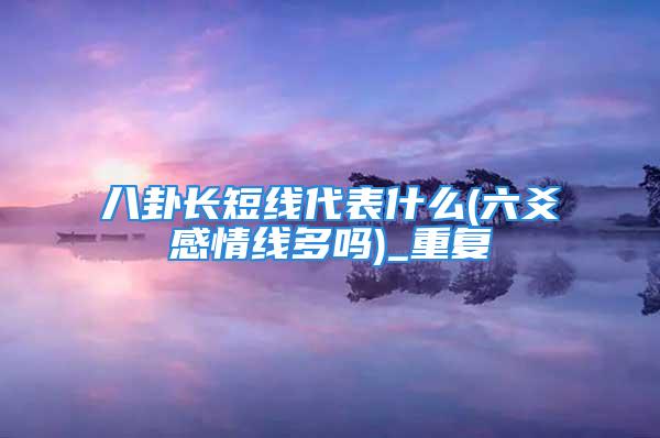 八卦长短线代表什么(六爻感情线多吗)_重复