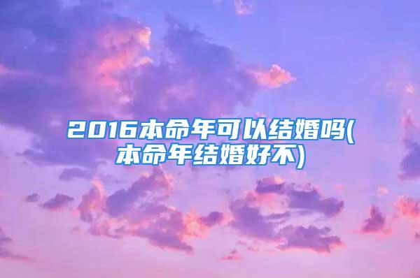 2016本命年可以结婚吗(本命年结婚好不)