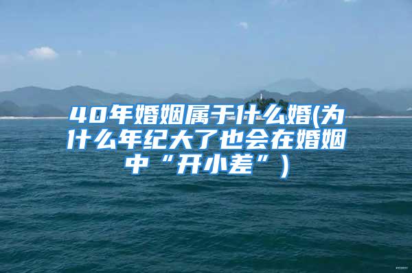 40年婚姻属于什么婚(为什么年纪大了也会在婚姻中“开小差”)