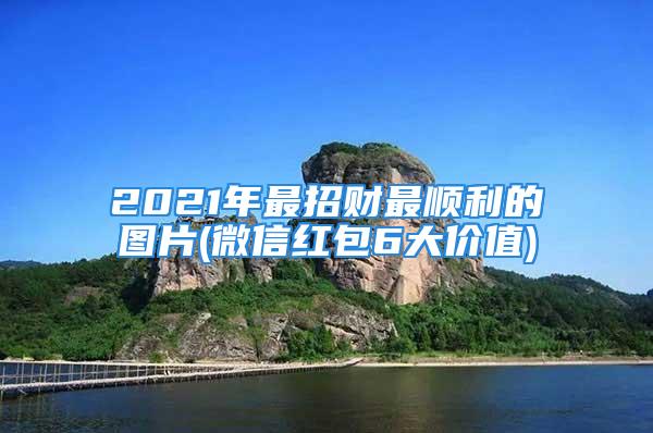 2021年最招财最顺利的图片(微信红包6大价值)