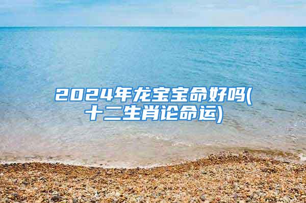 2024年龙宝宝命好吗(十二生肖论命运)