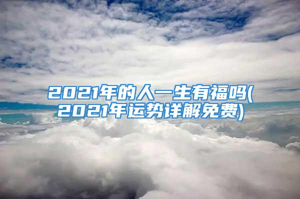 2021年的人一生有福吗(2021年运势详解免费)