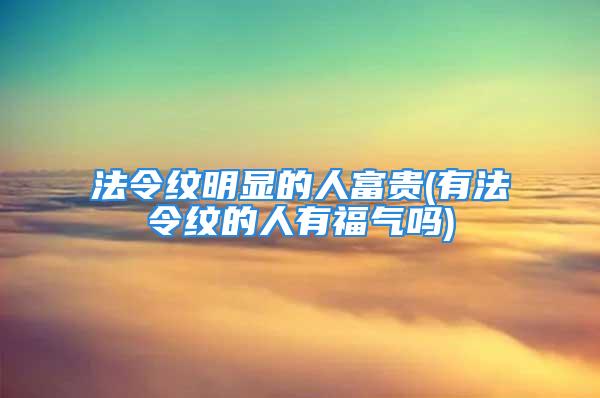 法令纹明显的人富贵(有法令纹的人有福气吗)