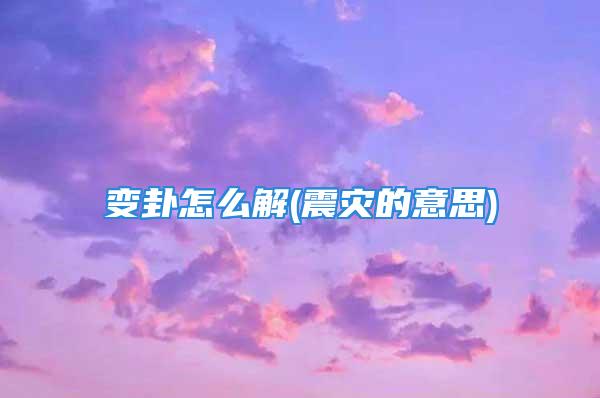 变卦怎么解(震灾的意思)