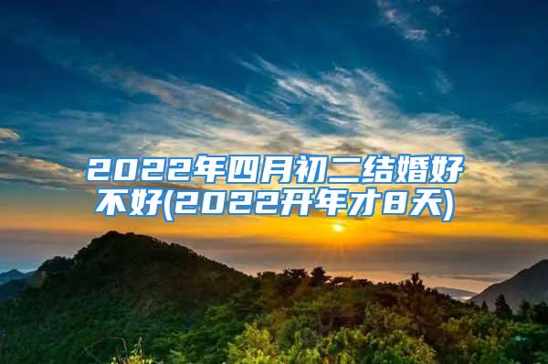 2022年四月初二结婚好不好(2022开年才8天)