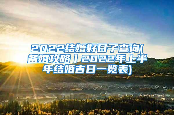 2022结婚好日子查询(备婚攻略丨2022年上半年结婚吉日一览表)