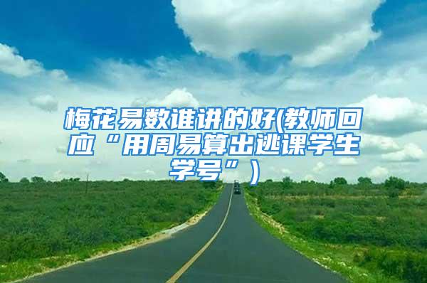 梅花易数谁讲的好(教师回应“用周易算出逃课学生学号”)