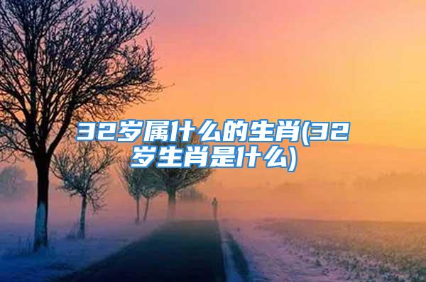 32岁属什么的生肖(32岁生肖是什么)