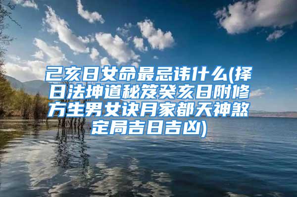 己亥日女命最忌讳什么(择日法坤道秘笈癸亥日附修方生男女诀月家都天神煞定局吉日吉凶)