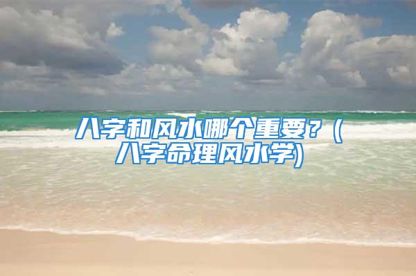 八字和风水哪个重要？(八字命理风水学)