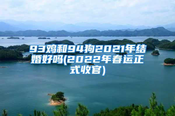 93鸡和94狗2021年结婚好吗(2022年春运正式收官)