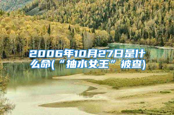 2006年10月27日是什么命(“抽水女王”被查)