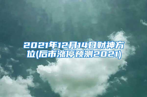 2021年12月14日财神方位(后市涨停预测2021)