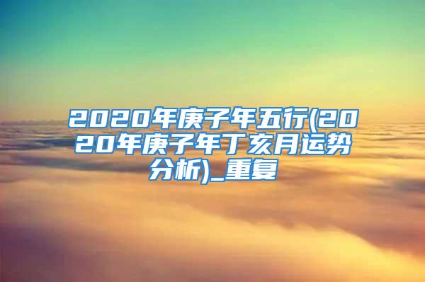 2020年庚子年五行(2020年庚子年丁亥月运势分析)_重复