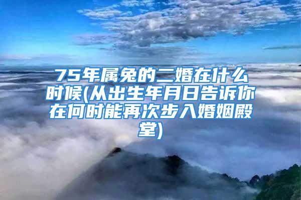 75年属兔的二婚在什么时候(从出生年月日告诉你在何时能再次步入婚姻殿堂)