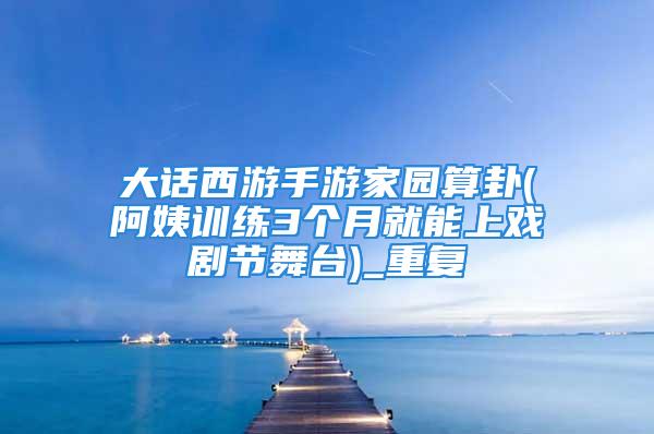 大话西游手游家园算卦(阿姨训练3个月就能上戏剧节舞台)_重复