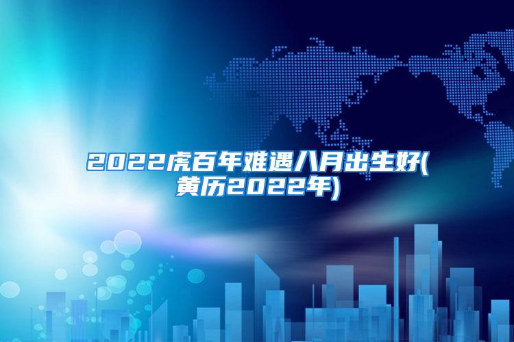 2022虎百年难遇八月出生好(黄历2022年)