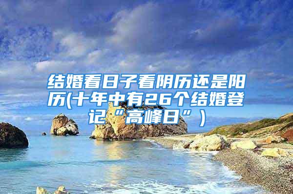 结婚看日子看阴历还是阳历(十年中有26个结婚登记“高峰日”)