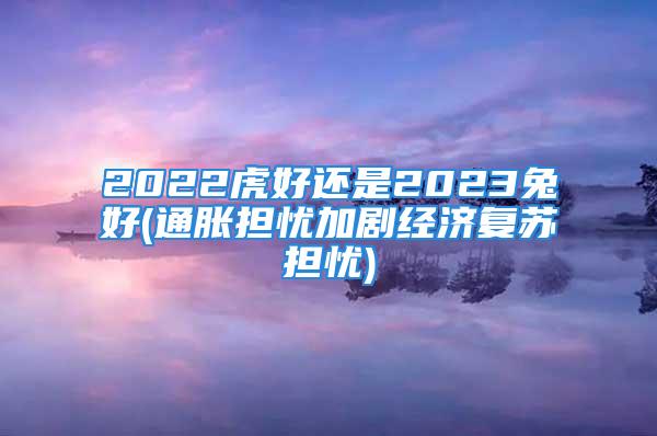 2022虎好还是2023兔好(通胀担忧加剧经济复苏担忧)