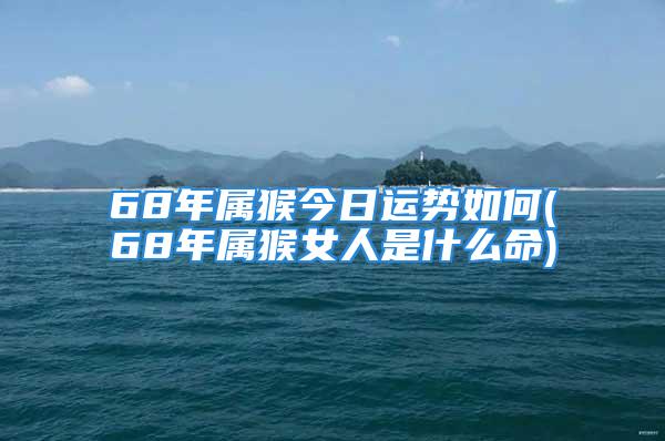 68年属猴今日运势如何(68年属猴女人是什么命)