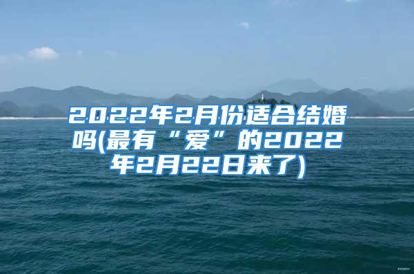 2022年2月份适合结婚吗(最有“爱”的2022年2月22日来了)