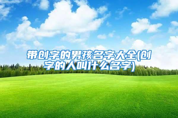 带创字的男孩名字大全(创字的人叫什么名字)