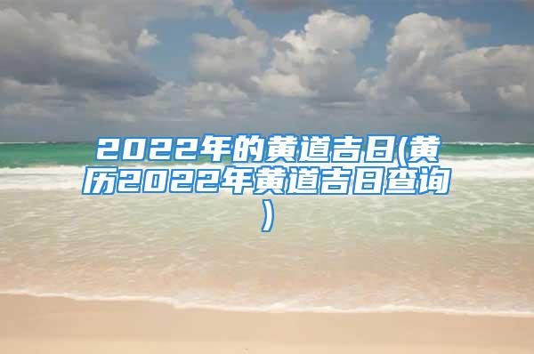 2022年的黄道吉日(黄历2022年黄道吉日查询)