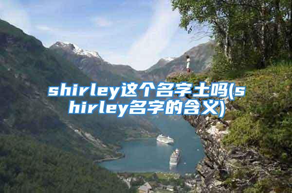 shirley这个名字土吗(shirley名字的含义)