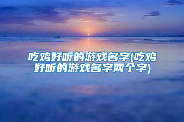 吃鸡好听的游戏名字(吃鸡好听的游戏名字两个字)