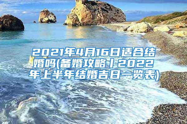 2021年4月16日适合结婚吗(备婚攻略丨2022年上半年结婚吉日一览表)