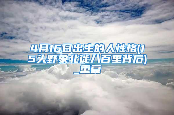 4月16日出生的人性格(15头野象北徙八百里背后)_重复