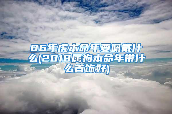 86年虎本命年要佩戴什么(2018属狗本命年带什么首饰好)