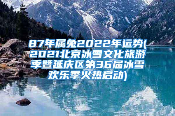 87年属兔2022年运势(2021北京冰雪文化旅游季暨延庆区第36届冰雪欢乐季火热启动)