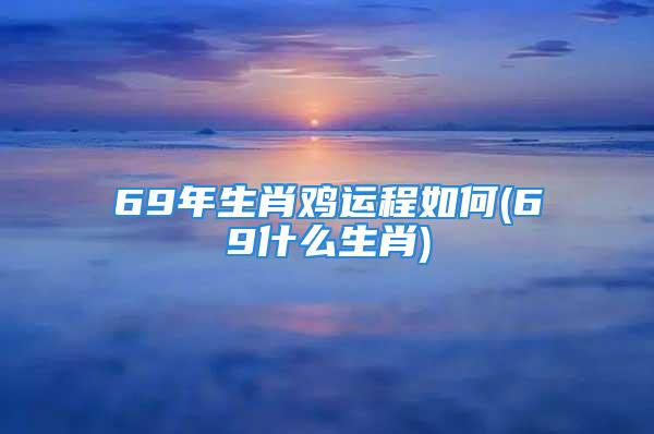 69年生肖鸡运程如何(69什么生肖)