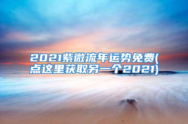 2021紫微流年运势免费(点这里获取另一个2021)