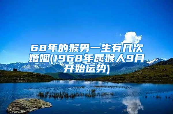 68年的猴男一生有几次婚姻(1968年属猴人9月开始运势)