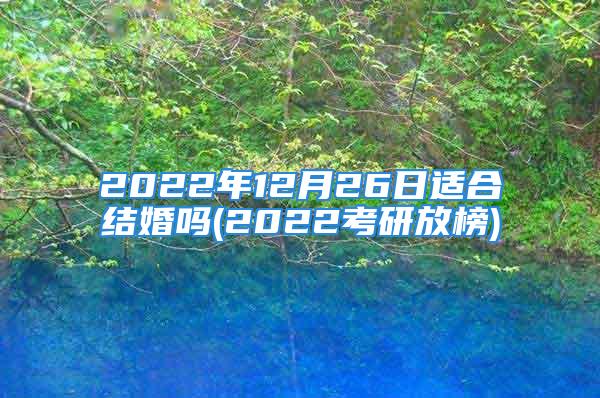 2022年12月26日适合结婚吗(2022考研放榜)