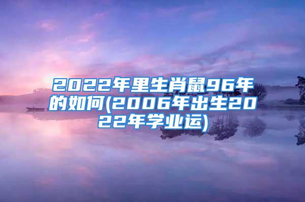 2022年里生肖鼠96年的如何(2006年出生2022年学业运)