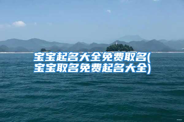 宝宝起名大全免费取名(宝宝取名免费起名大全)