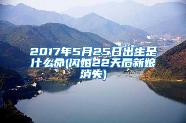 2017年5月25日出生是什么命(闪婚22天后新娘消失)